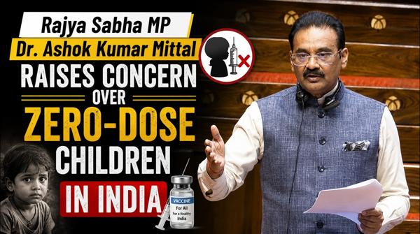 Rajya Sabha MP Dr. Ashok Kumar Mittal Raises Concern Over Zero-Dose Children In India